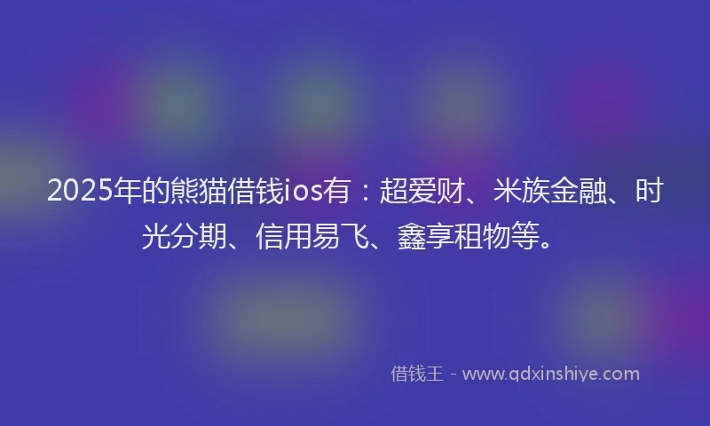 2025年的熊猫借钱ios有：超爱财、米族金融、时光分期、信用易飞、鑫享租物等。