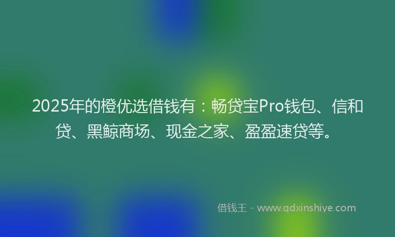 2025年的橙优选借钱有：畅贷宝Pro钱包、信和贷、黑鲸商场、现金之家、盈盈速贷等。