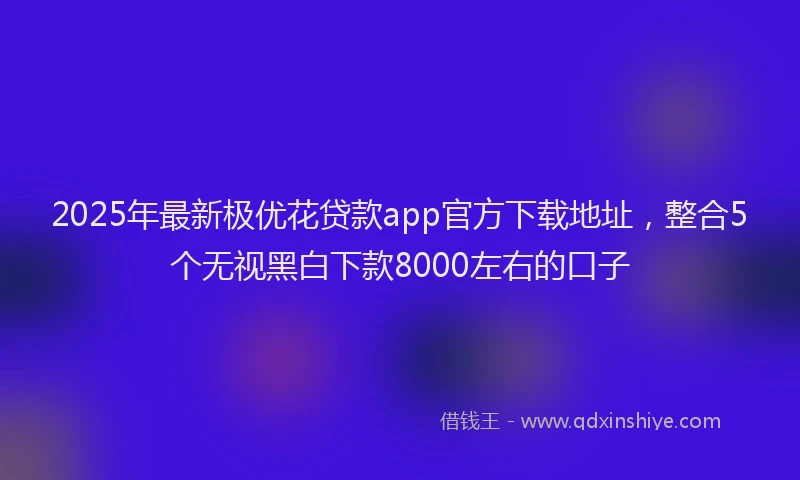 2025年最新极优花贷款app官方下载地址，整合5个无视黑白下款8000左右的口子