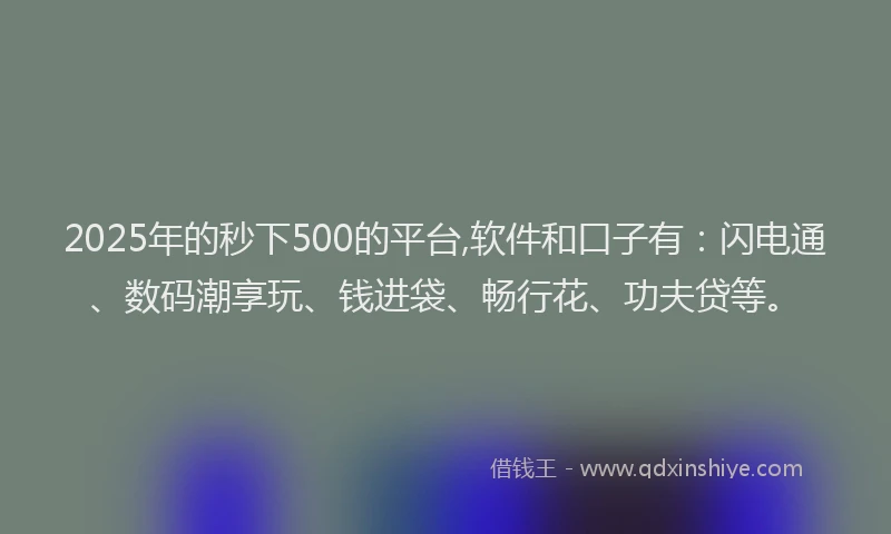 2025年的秒下500的平台,软件和口子有：闪电通、数码潮享玩、钱进袋、畅行花、功夫贷等。