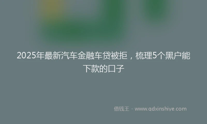 2025年最新汽车金融车贷被拒，梳理5个黑户能下款的口子