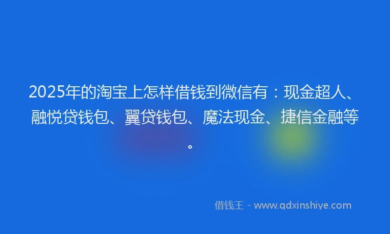 2025年的淘宝上怎样借钱到微信有：现金超人、融悦贷钱包、翼贷钱包、魔法现金、捷信金融等。
