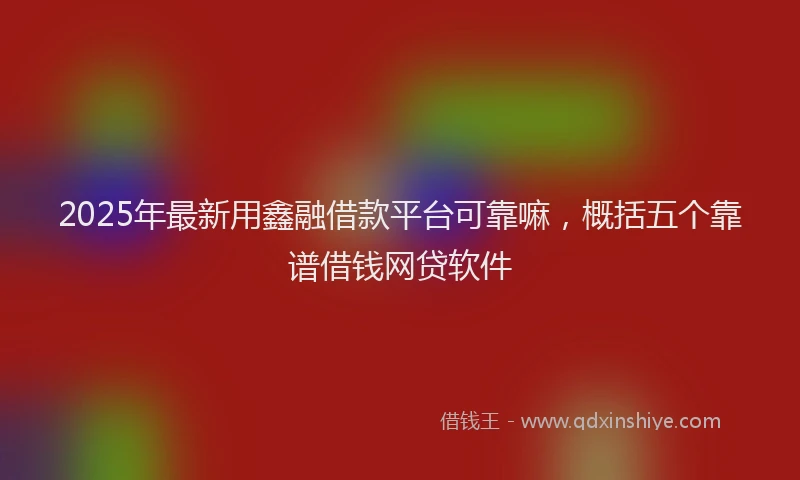 2025年最新用鑫融借款平台可靠嘛，概括五个靠谱借钱网贷软件