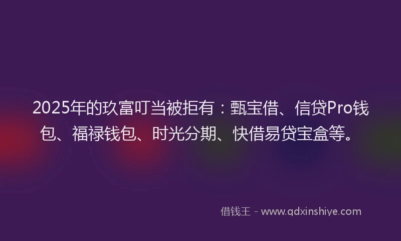 2025年的玖富叮当被拒有：甄宝借、信贷Pro钱包、福禄钱包、时光分期、快借易贷宝盒等。