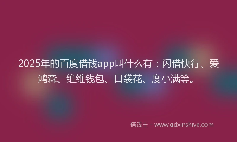 2025年的百度借钱app叫什么有：闪借快行、爱鸿森、维维钱包、口袋花、度小满等。