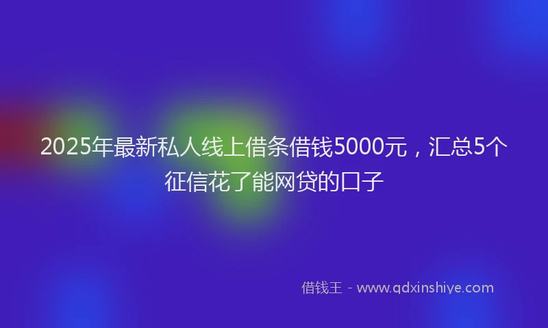 2025年最新私人线上借条借钱5000元，汇总5个征信花了能网贷的口子