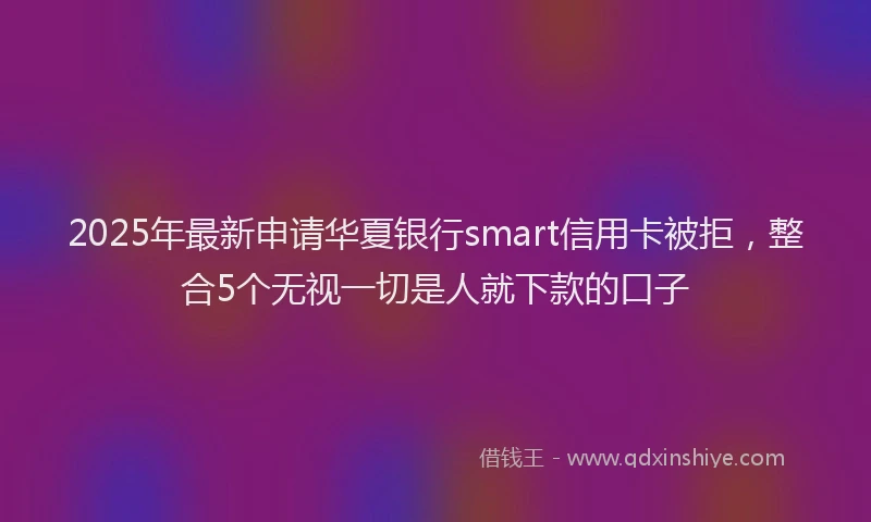 2025年最新申请华夏银行smart信用卡被拒，整合5个无视一切是人就下款的口子