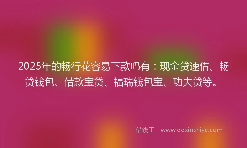 2025年的畅行花容易下款吗有：现金贷速借、畅贷钱包、借款宝贷、福瑞钱包宝、功夫贷等。