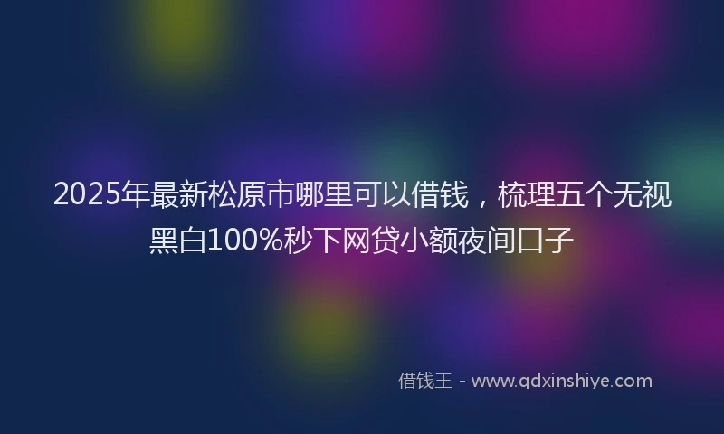 2025年最新松原市哪里可以借钱，梳理五个无视黑白100%秒下网贷小额夜间口子