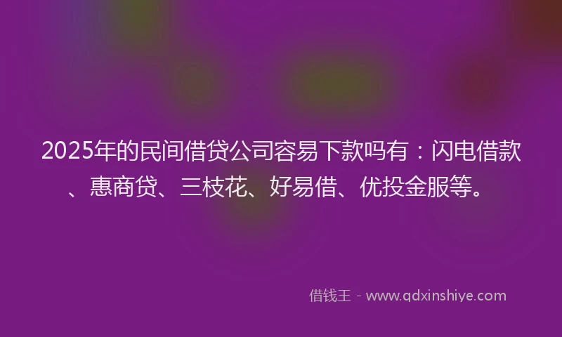 2025年的民间借贷公司容易下款吗有：闪电借款、惠商贷、三枝花、好易借、优投金服等。