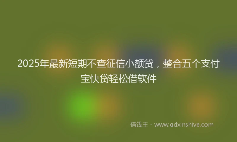 2025年最新短期不查征信小额贷，整合五个支付宝快贷轻松借软件