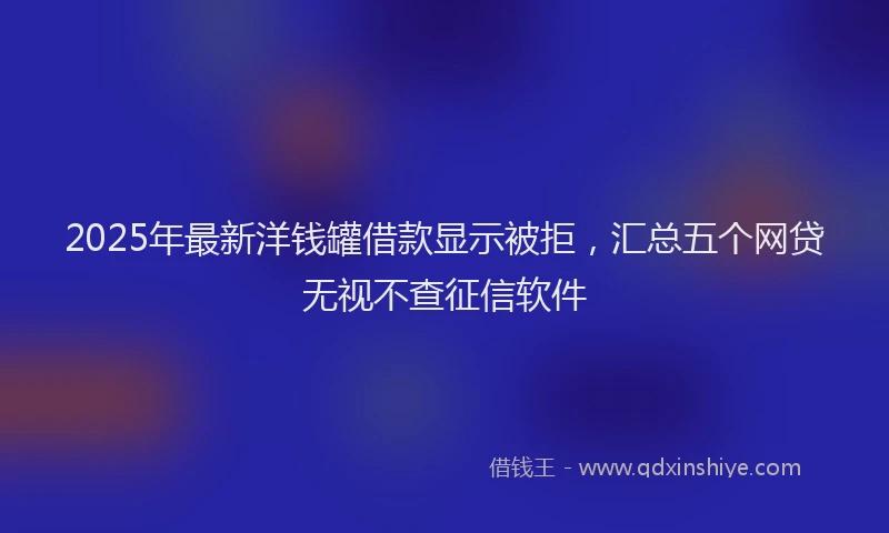 2025年最新洋钱罐借款显示被拒,汇总五个网贷无视不查征信软件