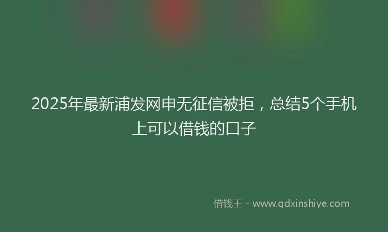 2025年最新浦发网申无征信被拒，总结5个手机上可以借钱的口子