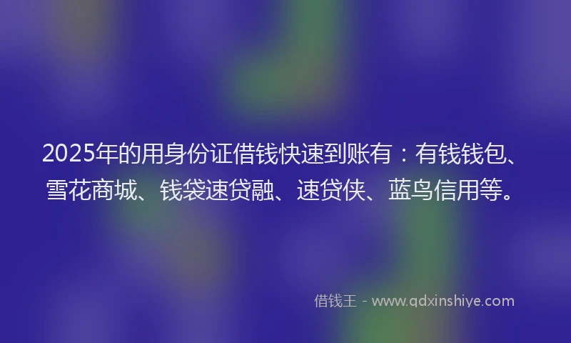 2025年的用身份证借钱快速到账有：有钱钱包、雪花商城、钱袋速贷融、速贷侠、蓝鸟信用等。