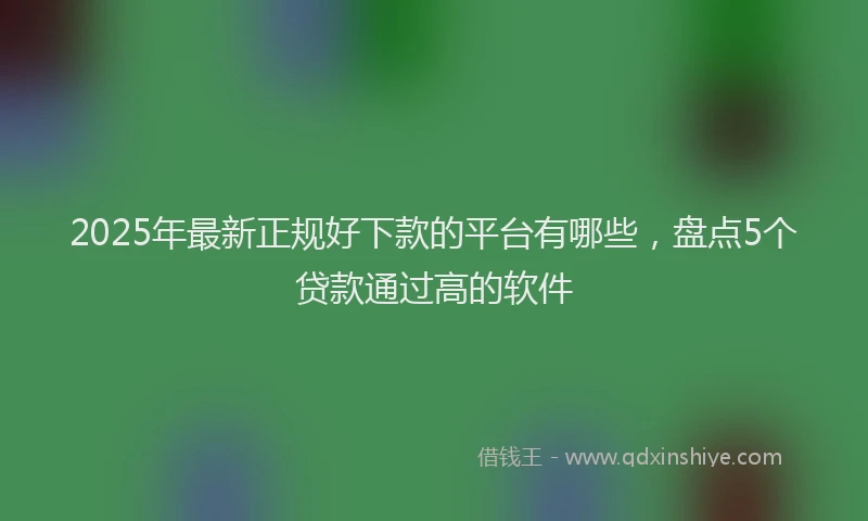 2025年最新正规好下款的平台有哪些，盘点5个贷款通过高的软件
