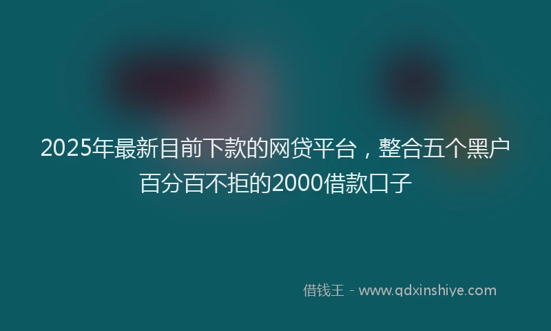 2025年最新目前下款的网贷平台，整合五个黑户百分百不拒的2000借款口子