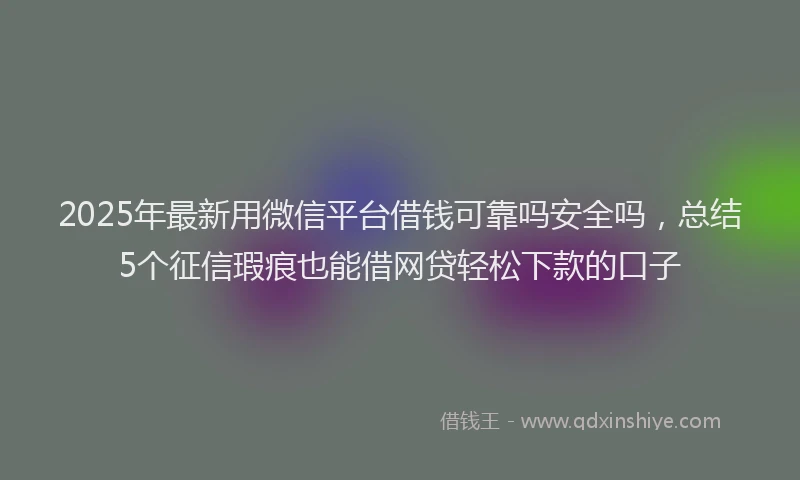 2025年最新用微信平台借钱可靠吗安全吗，总结5个征信瑕疵也能借网贷轻松下款的口子