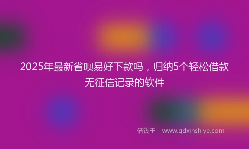 2025年最新省呗易好下款吗，归纳5个轻松借款无征信记录的软件