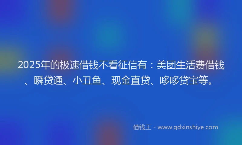 2025年的极速借钱不看征信有：美团生活费借钱、瞬贷通、小丑鱼、现金直贷、哆哆贷宝等。