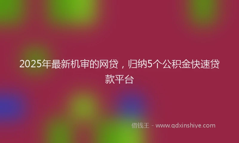 2025年最新机审的网贷，归纳5个公积金快速贷款平台