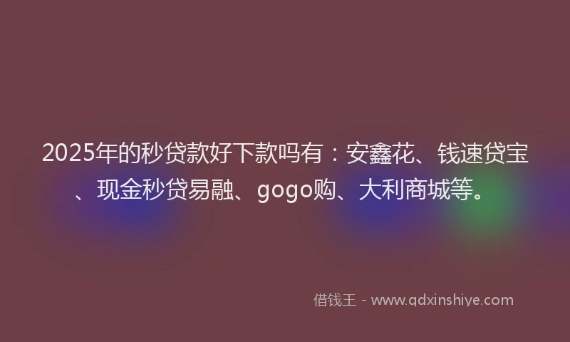 2025年的秒贷款好下款吗有：安鑫花、钱速贷宝、现金秒贷易融、gogo购、大利商城等。