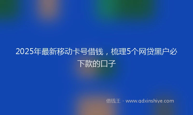 2025年最新移动卡号借钱，梳理5个网贷黑户必下款的口子