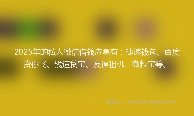 2025年的私人微信借钱应急有:捷速钱包、百度贷你飞、钱速贷宝、友福租机、微粒宝等。