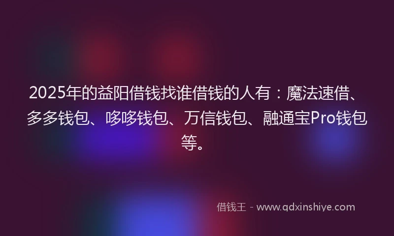 2025年的益阳借钱找谁借钱的人有：魔法速借、多多钱包、哆哆钱包、万信钱包、融通宝Pro钱包等。