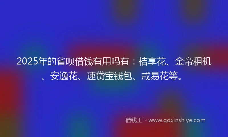 2025年的省呗借钱有用吗有：桔享花、金帝租机、安逸花、速贷宝钱包、戒易花等。