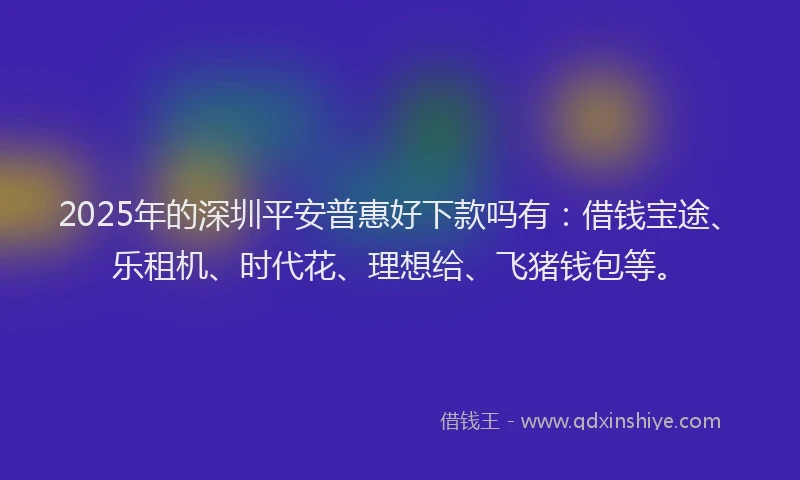 2025年的深圳平安普惠好下款吗有：借钱宝途、乐租机、时代花、理想给、飞猪钱包等。