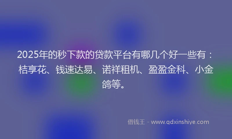 2025年的秒下款的贷款平台有哪几个好一些有：桔享花、钱速达易、诺祥租机、盈盈金科、小金鸽等。