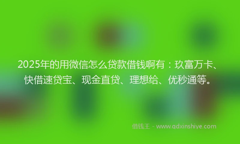 2025年的用微信怎么贷款借钱啊有：玖富万卡、快借速贷宝、现金直贷、理想给、优秒通等。