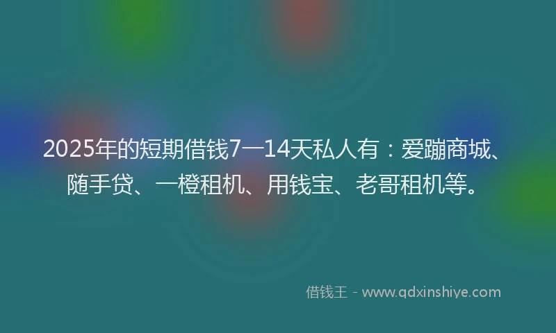 2025年的短期借钱7一14天私人有：爱蹦商城、随手贷、一橙租机、用钱宝、老哥租机等。