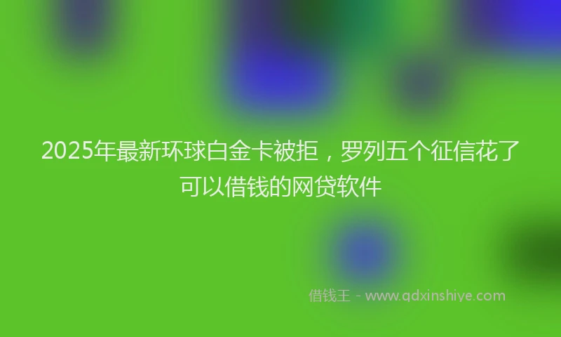 2025年最新环球白金卡被拒，罗列五个征信花了可以借钱的网贷软件