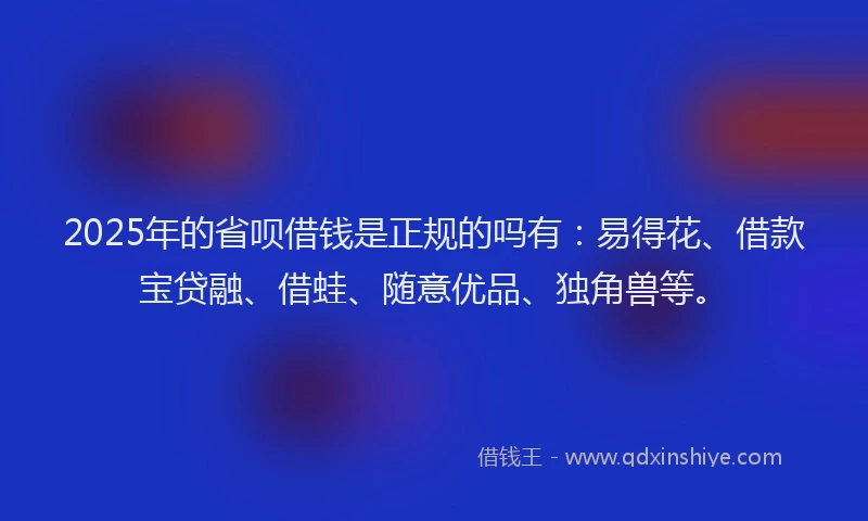 2025年的省呗借钱是正规的吗有：易得花、借款宝贷融、借蛙、随意优品、独角兽等。