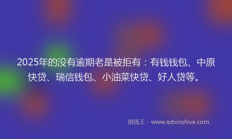 2025年的没有逾期老是被拒有：有钱钱包、中原快贷、瑞信钱包、小油菜快贷、好人贷等。