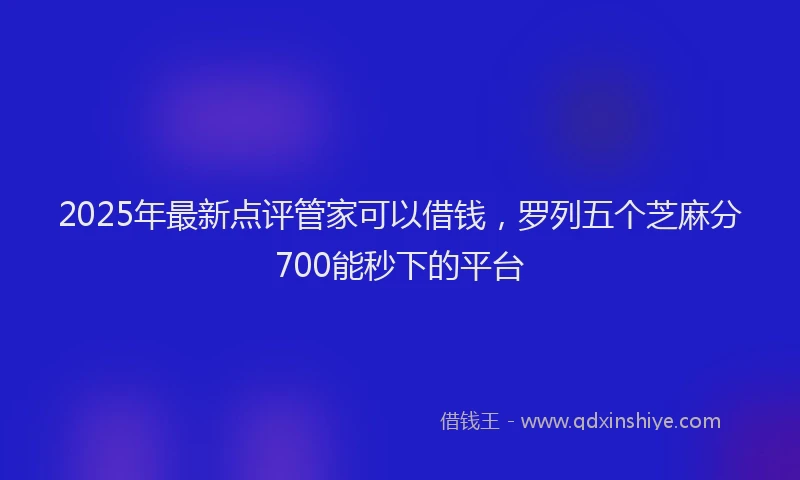 2025年最新点评管家可以借钱，罗列五个芝麻分700能秒下的平台