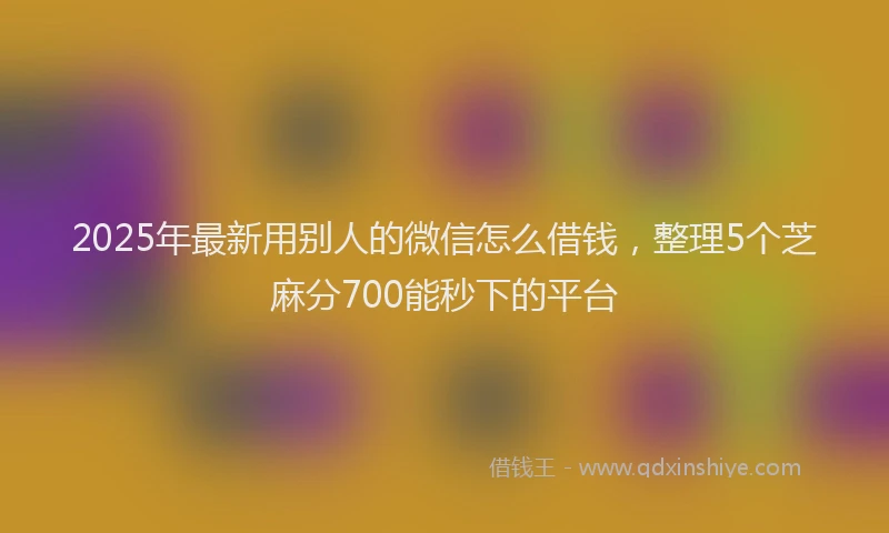 2025年最新用别人的微信怎么借钱，整理5个芝麻分700能秒下的平台