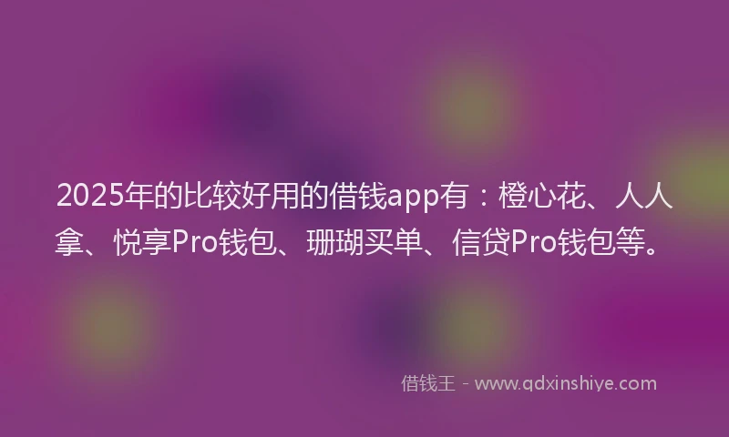 2025年的比较好用的借钱app有：橙心花、人人拿、悦享Pro钱包、珊瑚买单、信贷Pro钱包等。