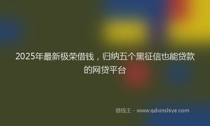 2025年最新极荣借钱，归纳五个黑征信也能贷款的网贷平台