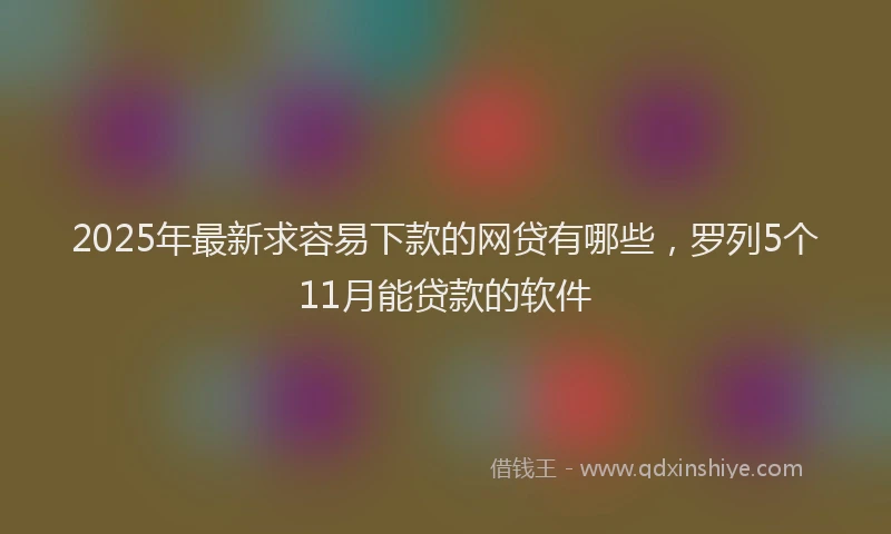 2025年最新求容易下款的网贷有哪些，罗列5个11月能贷款的软件