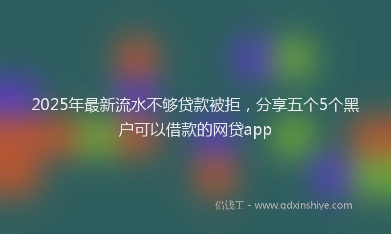 2025年最新流水不够贷款被拒，分享五个5个黑户可以借款的网贷app