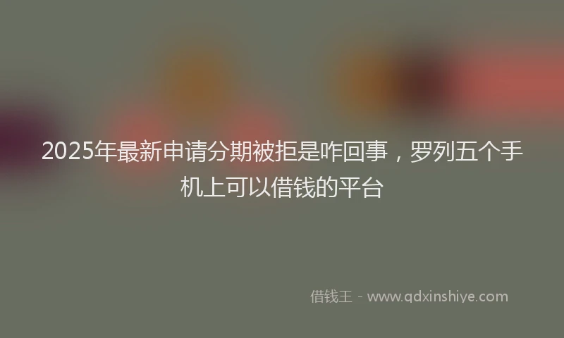 2025年最新申请分期被拒是咋回事，罗列五个手机上可以借钱的平台