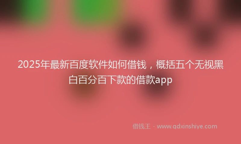 2025年最新百度软件如何借钱，概括五个无视黑白百分百下款的借款app