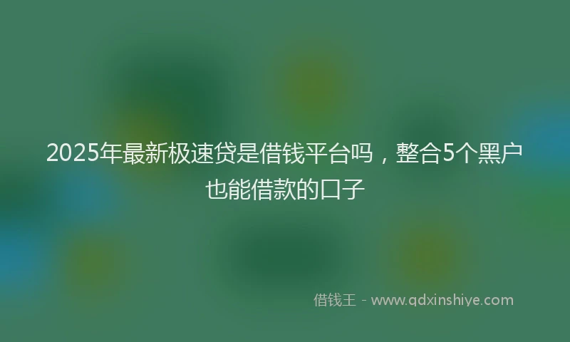 2025年最新极速贷是借钱平台吗，整合5个黑户也能借款的口子