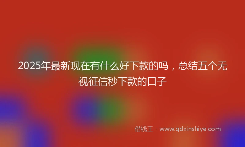 2025年最新现在有什么好下款的吗，总结五个无视征信秒下款的口子