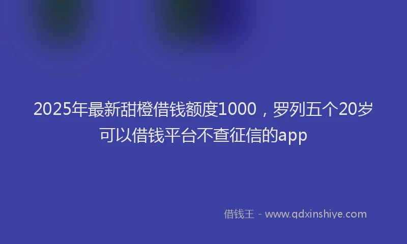 2025年最新甜橙借钱额度1000，罗列五个20岁可以借钱平台不查征信的app