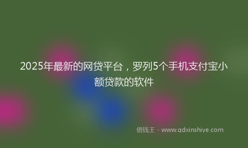 2025年最新的网贷平台，罗列5个手机支付宝小额贷款的软件