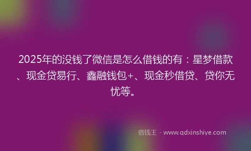 2025年的没钱了微信是怎么借钱的有：星梦借款、现金贷易行、鑫融钱包+、现金秒借贷、贷你无忧等。