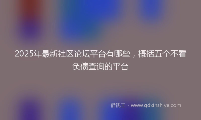 2025年最新社区论坛平台有哪些，概括五个不看负债查询的平台